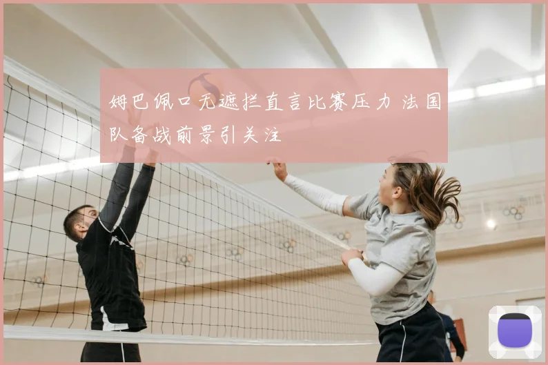 姆巴佩口无遮拦直言比赛压力 法国队备战前景引关注