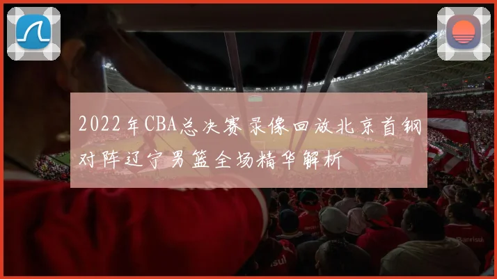 2022年CBA总决赛录像回放北京首钢对阵辽宁男篮全场精华解析