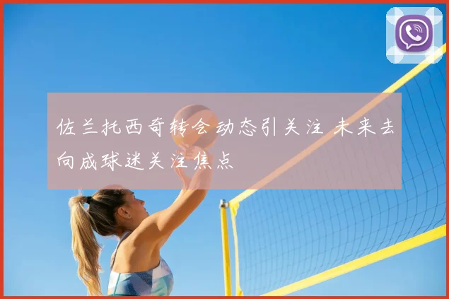 佐兰托西奇转会动态引关注 未来去向成球迷关注焦点