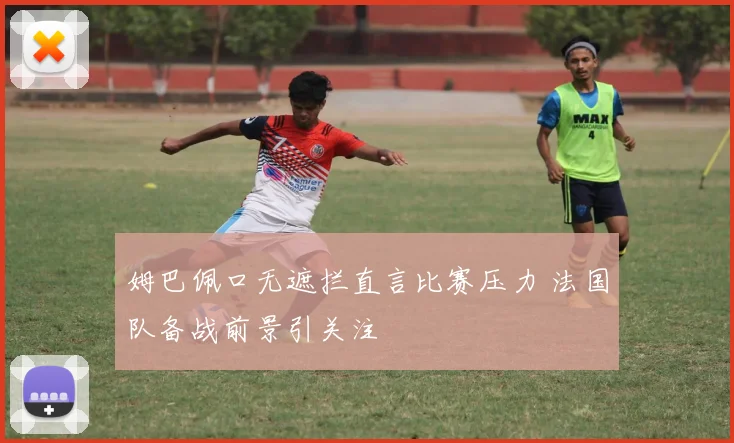 姆巴佩口无遮拦直言比赛压力 法国队备战前景引关注