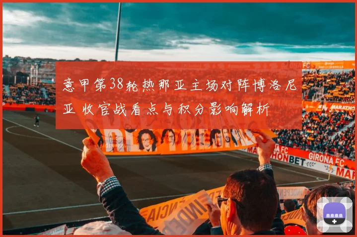 意甲第38轮热那亚主场对阵博洛尼亚 收官战看点与积分影响解析