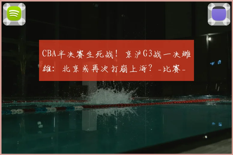 CBA半决赛生死战！京沪G3战一决雌雄：北京或再次打崩上海？_比赛_一战_1