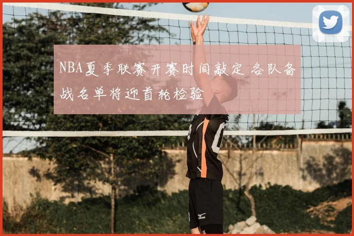 NBA夏季联赛开赛时间敲定 各队备战名单将迎首轮检验