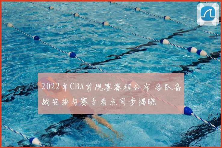 2022年CBA常规赛赛程公布 各队备战安排与赛季看点同步揭晓