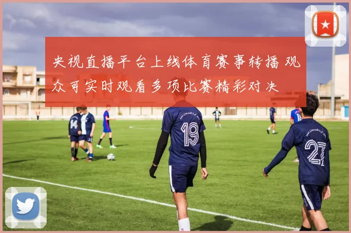 央视直播平台上线体育赛事转播 观众可实时观看多项比赛精彩对决
