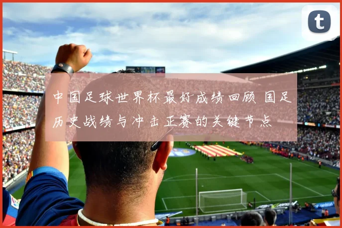 中国足球世界杯最好成绩回顾 国足历史战绩与冲击正赛的关键节点