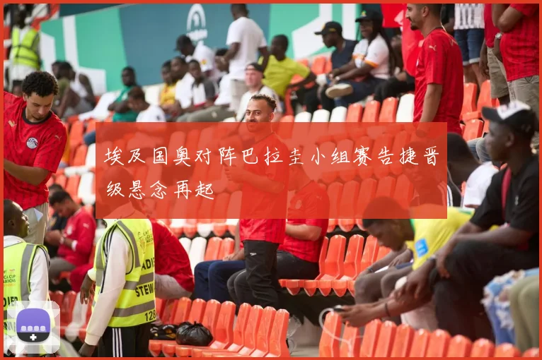 埃及国奥对阵巴拉圭小组赛告捷晋级悬念再起