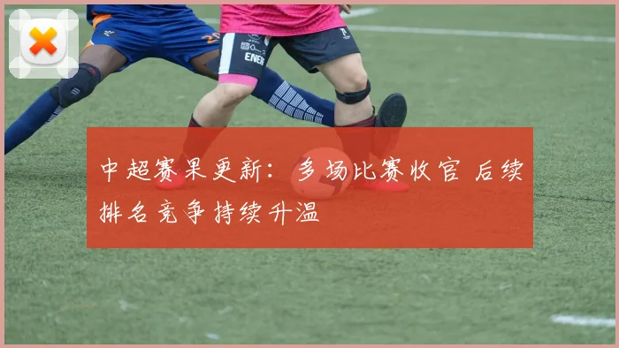 中超赛果更新：多场比赛收官 后续排名竞争持续升温