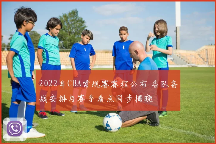 2022年CBA常规赛赛程公布 各队备战安排与赛季看点同步揭晓