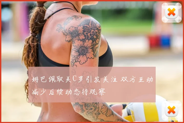 姆巴佩取关C罗引发关注 双方互动减少后续动态待观察