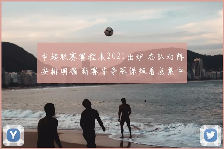 中超联赛赛程表2021出炉 各队对阵安排明确 新赛季争冠保级看点集中