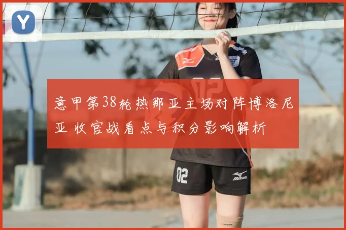 意甲第38轮热那亚主场对阵博洛尼亚 收官战看点与积分影响解析