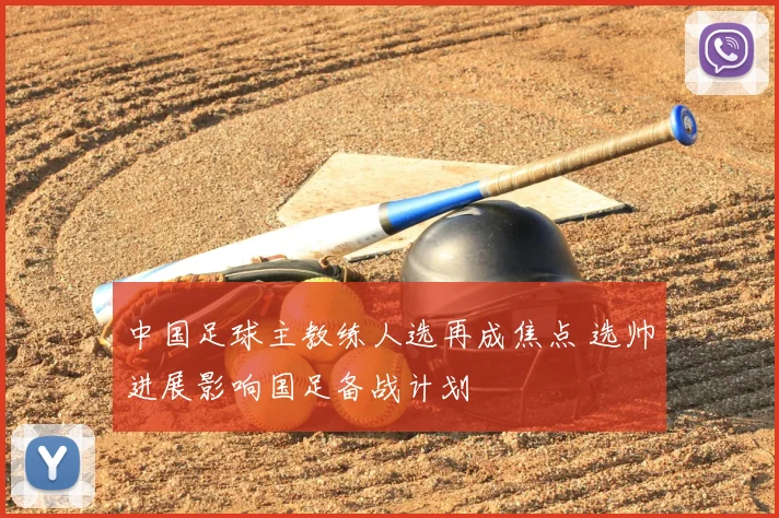 中国足球主教练人选再成焦点 选帅进展影响国足备战计划