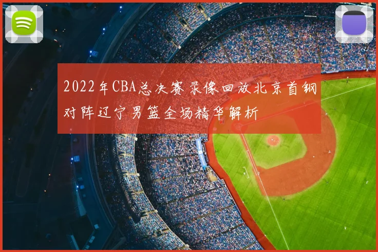 2022年CBA总决赛录像回放北京首钢对阵辽宁男篮全场精华解析